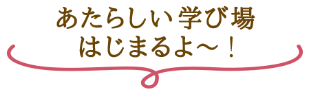 あたらしい学び場はじまるよ~!