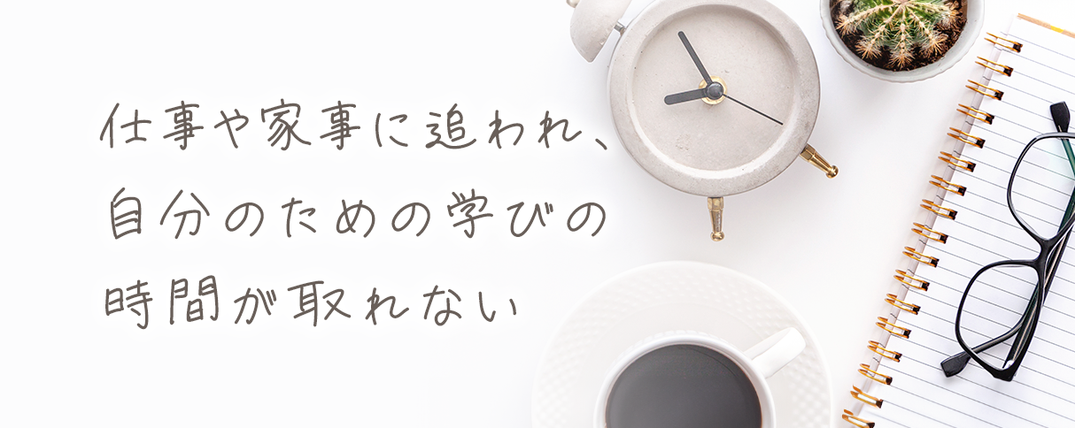 仕事や家事に追われ、自分のための学びの時間が取れない