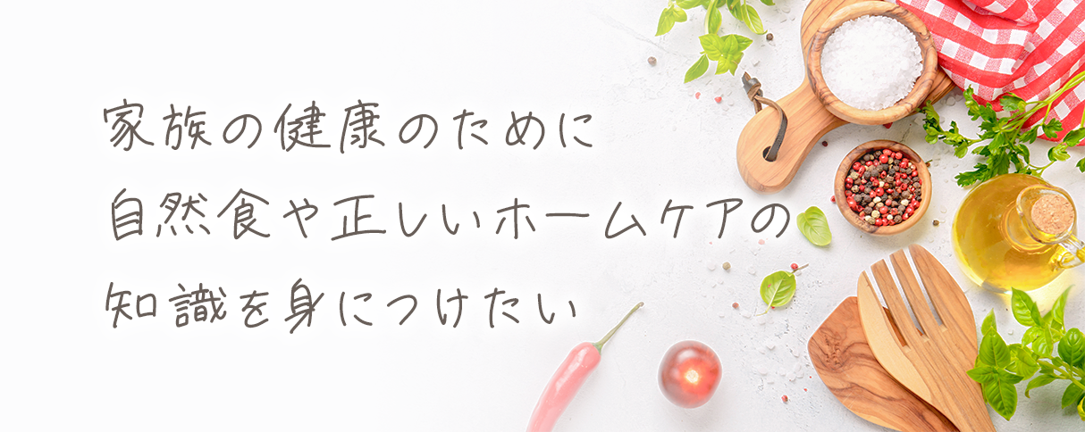 家族の健康のために自然食や正しいホームケアの知識を身につけたい
