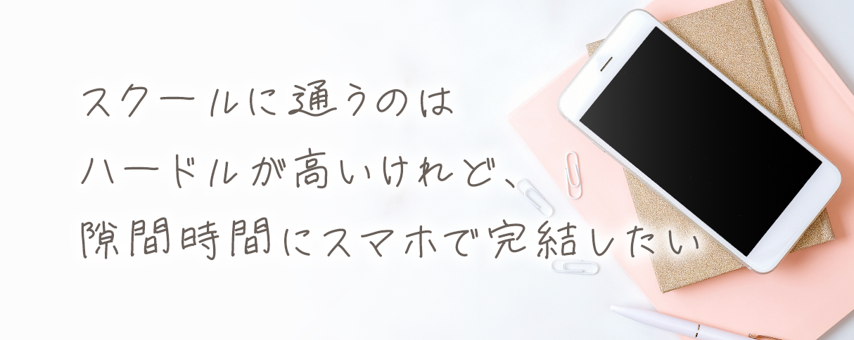 スクールに通うのはハードルが高いけれど、隙間時間にスマホで完結したい